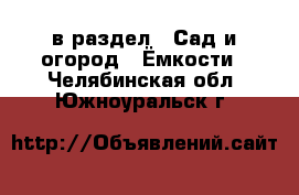  в раздел : Сад и огород » Ёмкости . Челябинская обл.,Южноуральск г.